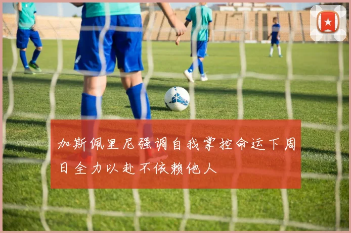 加斯佩里尼强调自我掌控命运下周日全力以赴不依赖他人