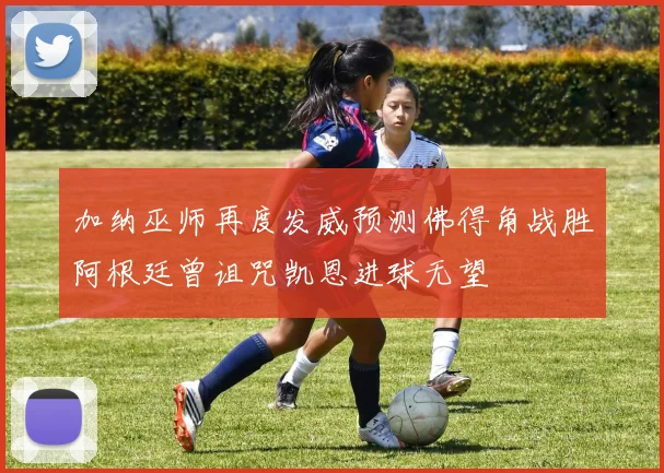 加纳巫师再度发威预测佛得角战胜阿根廷曾诅咒凯恩进球无望