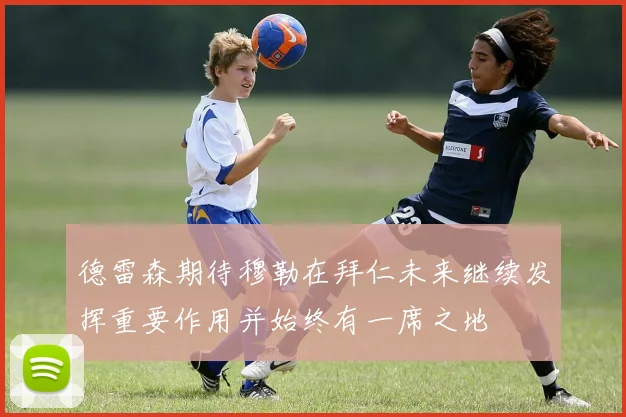 德雷森期待穆勒在拜仁未来继续发挥重要作用并始终有一席之地