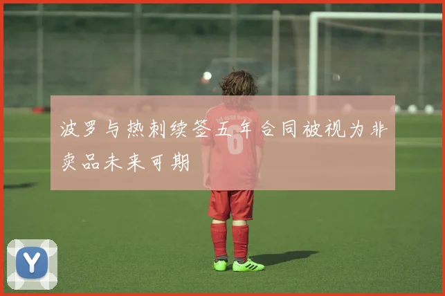 波罗与热刺续签五年合同被视为非卖品未来可期