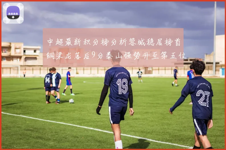中超最新积分榜分析蓉城稳居榜首铜梁龙落后9分泰山强势升至第五位津门虎积分清零