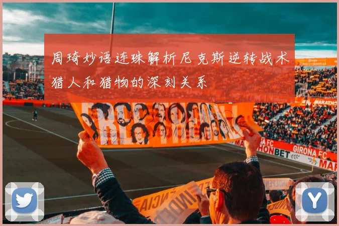 周琦妙语连珠解析尼克斯逆转战术猎人和猎物的深刻关系