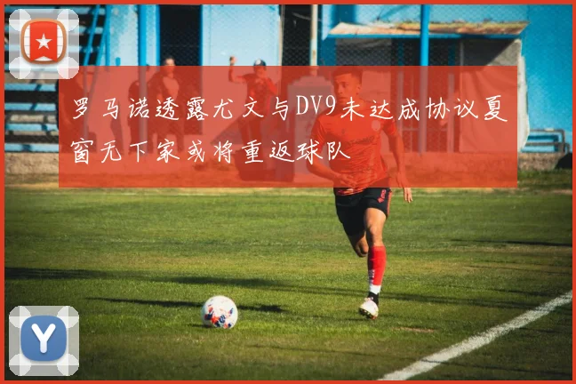 罗马诺透露尤文与DV9未达成协议夏窗无下家或将重返球队