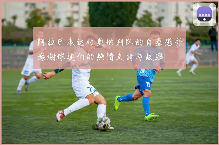 阿拉巴表达对奥地利队的自豪感并感谢球迷们的热情支持与鼓励