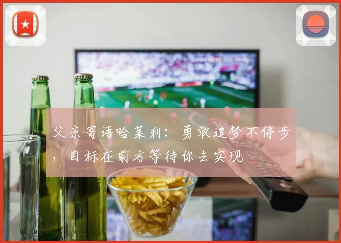 父亲寄语哈莱利：勇敢追梦不停步，目标在前方等待你去实现