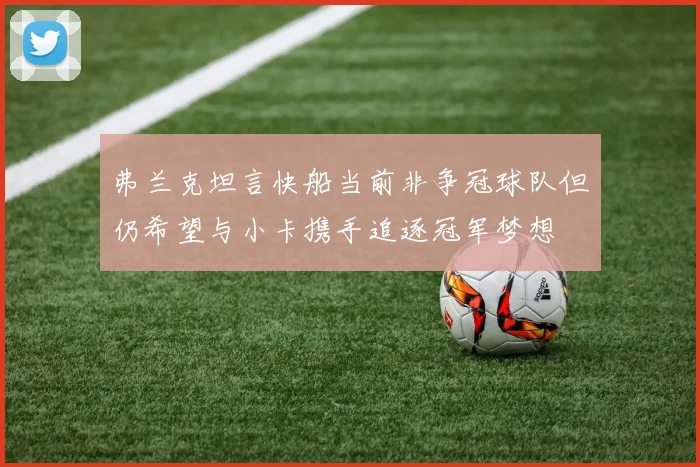 弗兰克坦言快船当前非争冠球队但仍希望与小卡携手追逐冠军梦想