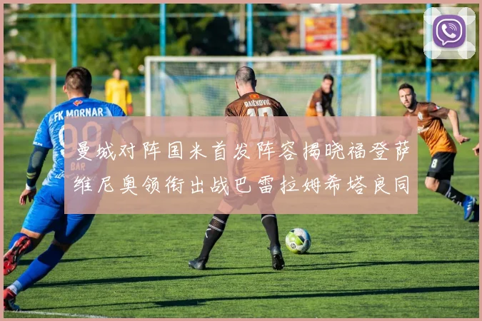曼城对阵国米首发阵容揭晓福登萨维尼奥领衔出战巴雷拉姆希塔良同场竞技
