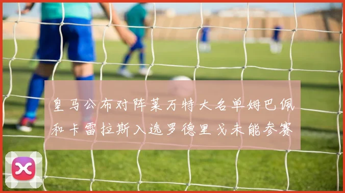 皇马公布对阵莱万特大名单姆巴佩和卡雷拉斯入选罗德里戈未能参赛