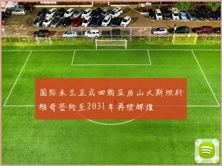 国际米兰正式回购亚历山大斯坦科维奇签约至2031年再续辉煌