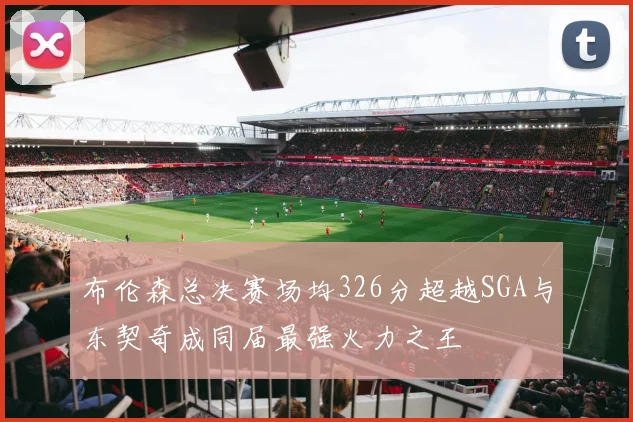 布伦森总决赛场均326分超越SGA与东契奇成同届最强火力之王