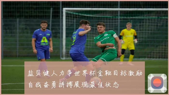 盐贝健人力争世界杯金靴目标激励自我奋勇拼搏展现最佳状态