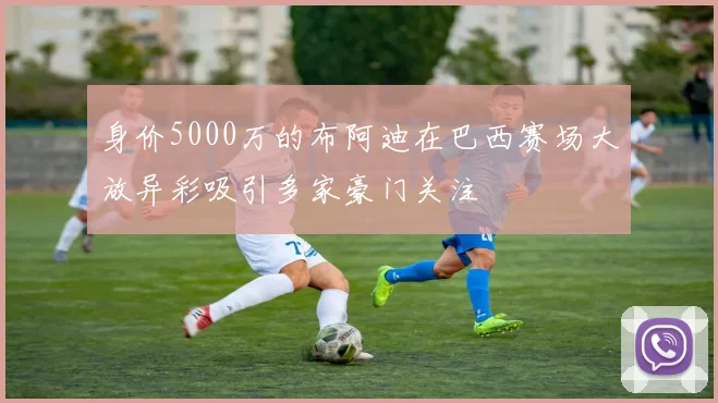 身价5000万的布阿迪在巴西赛场大放异彩吸引多家豪门关注