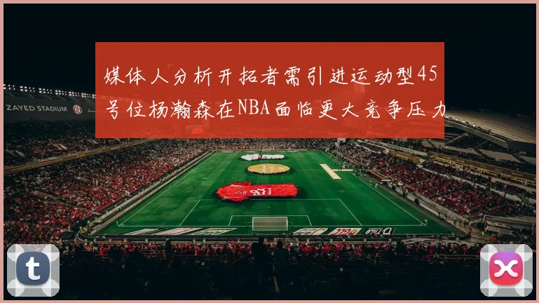 媒体人分析开拓者需引进运动型45号位杨瀚森在NBA面临更大竞争压力