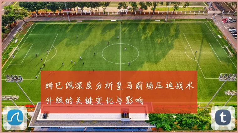 姆巴佩深度分析皇马前场压迫战术升级的关键变化与影响