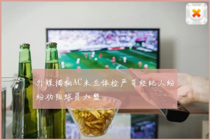 外媒揭秘AC米兰体检严苛经纪人纷纷劝阻球员加盟