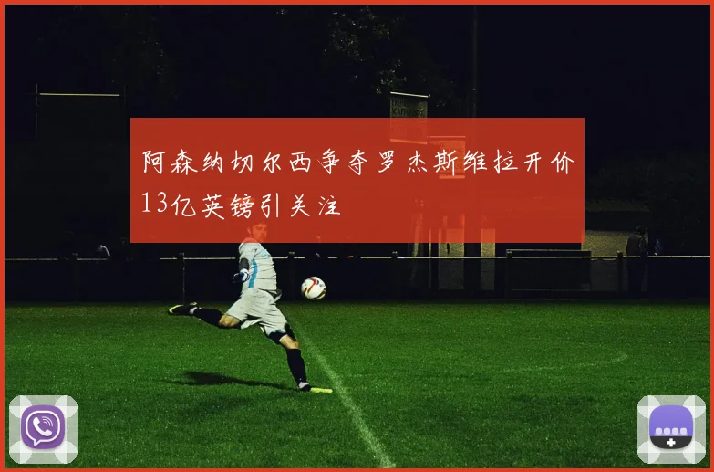 阿森纳切尔西争夺罗杰斯维拉开价13亿英镑引关注