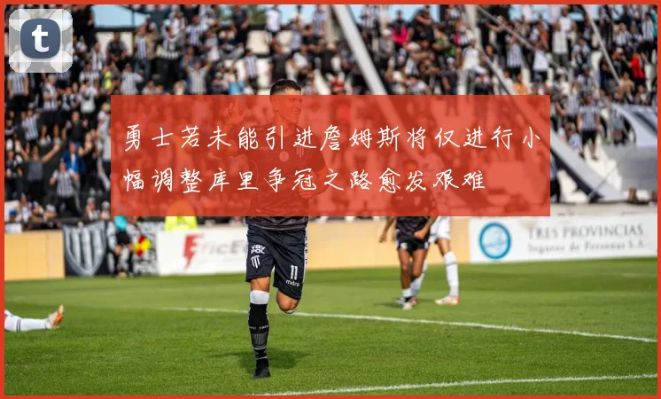 勇士若未能引进詹姆斯将仅进行小幅调整库里争冠之路愈发艰难