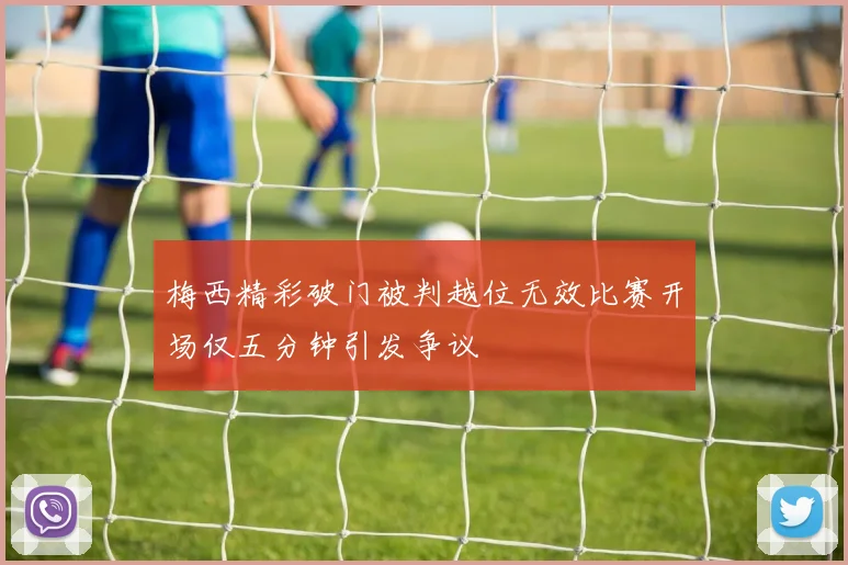 梅西精彩破门被判越位无效比赛开场仅五分钟引发争议