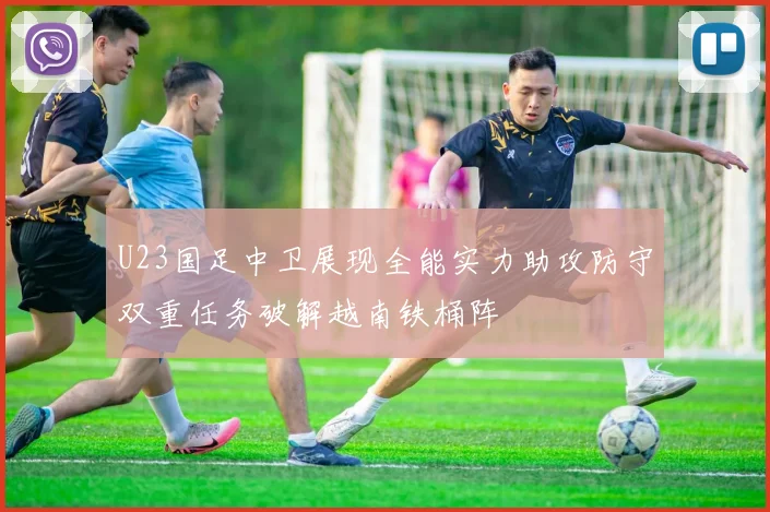 U23国足中卫展现全能实力助攻防守双重任务破解越南铁桶阵