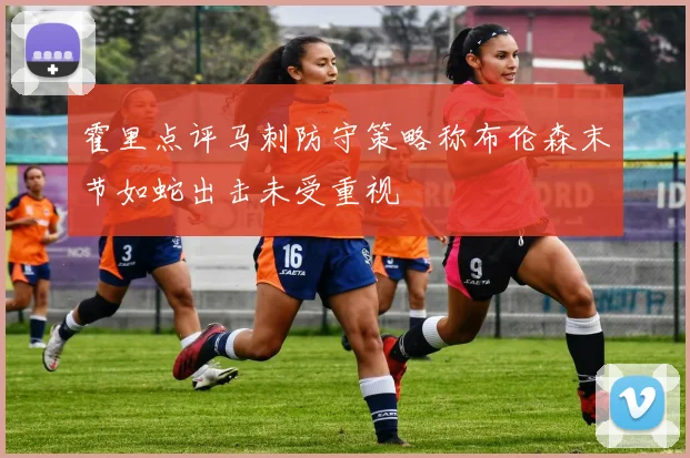 霍里点评马刺防守策略称布伦森末节如蛇出击未受重视
