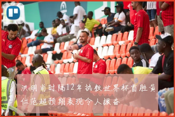 洪明甫时隔12年执教世界杯首胜黄仁范超预期表现令人振奋