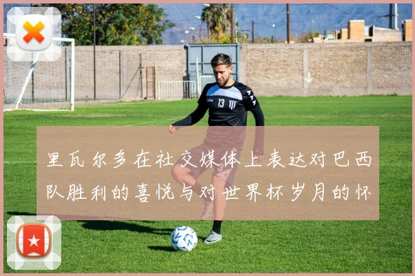 里瓦尔多在社交媒体上表达对巴西队胜利的喜悦与对世界杯岁月的怀念