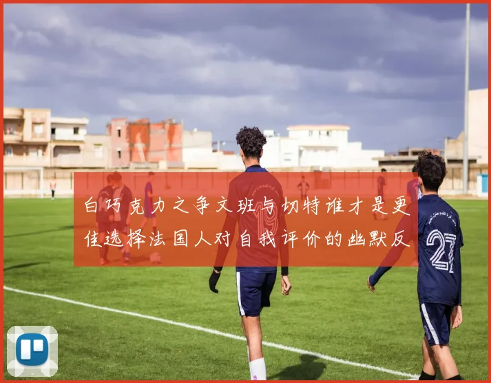 白巧克力之争文班与切特谁才是更佳选择法国人对自我评价的幽默反思
