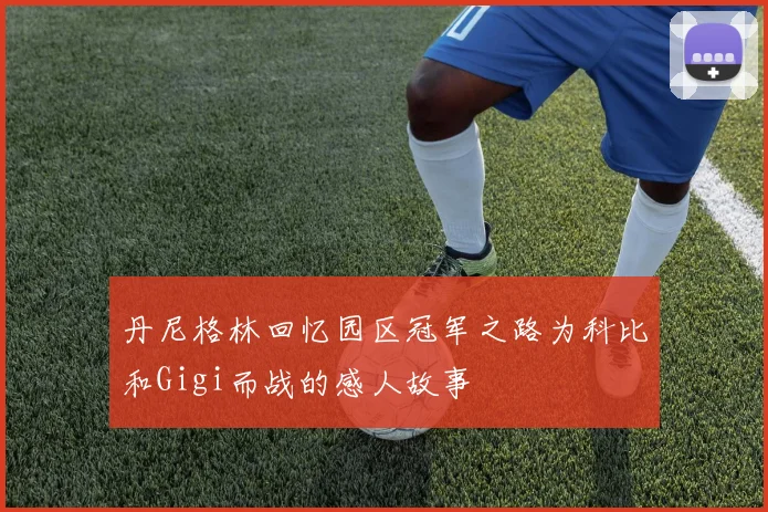 丹尼格林回忆园区冠军之路为科比和Gigi而战的感人故事