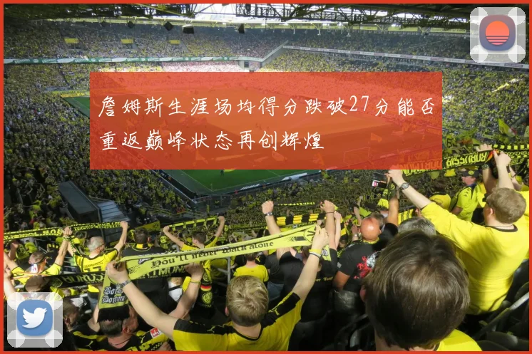 詹姆斯生涯场均得分跌破27分能否重返巅峰状态再创辉煌