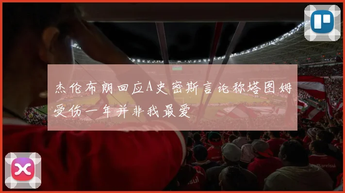 杰伦布朗回应A史密斯言论称塔图姆受伤一年并非我最爱