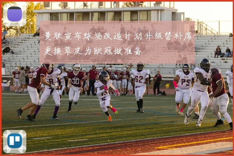 曼联宣布球场改造计划升级替补席更换草皮为欧冠做准备
