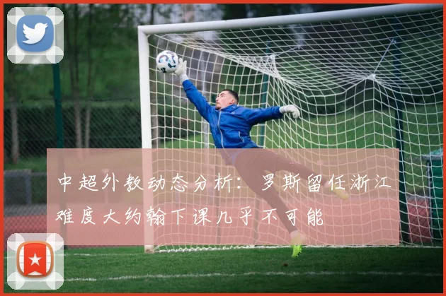 中超外教动态分析：罗斯留任浙江难度大约翰下课几乎不可能
