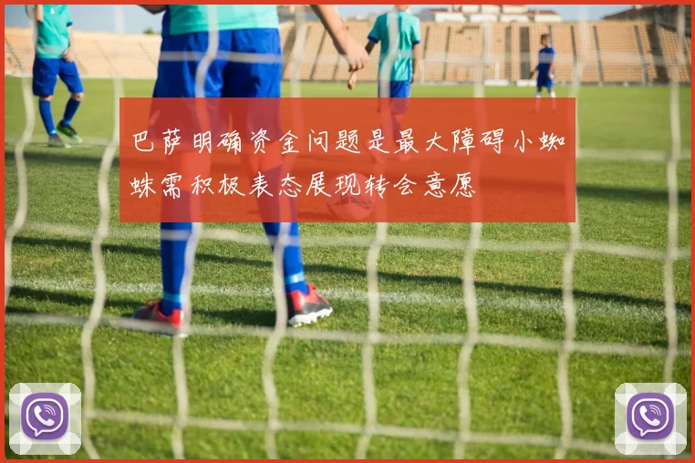 巴萨明确资金问题是最大障碍小蜘蛛需积极表态展现转会意愿