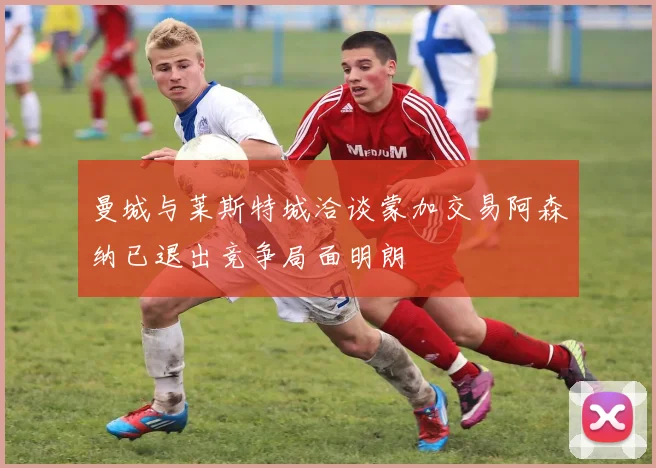 曼城与莱斯特城洽谈蒙加交易阿森纳已退出竞争局面明朗