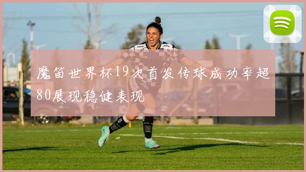 魔笛世界杯19次首发传球成功率超80展现稳健表现