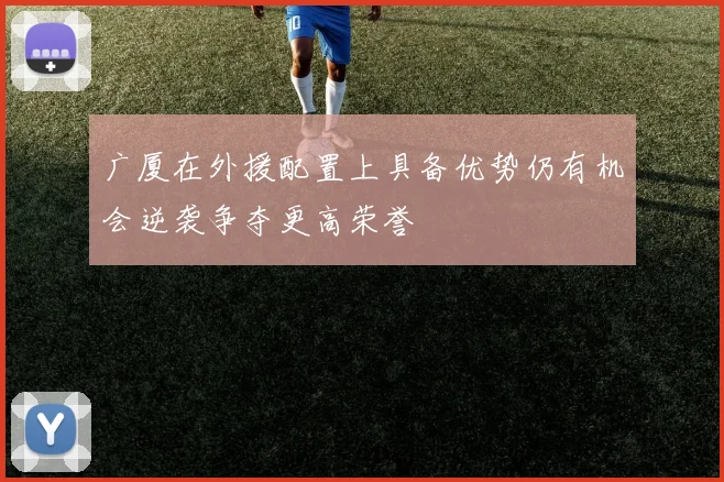 广厦在外援配置上具备优势仍有机会逆袭争夺更高荣誉