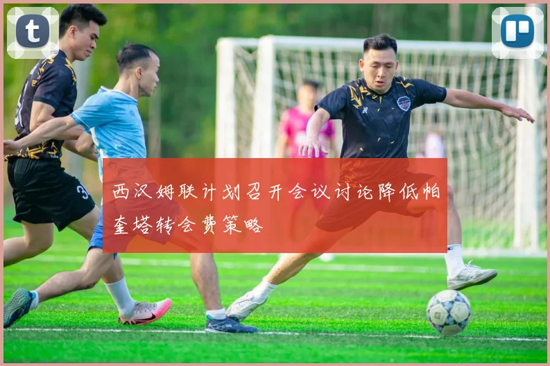 西汉姆联计划召开会议讨论降低帕奎塔转会费策略
