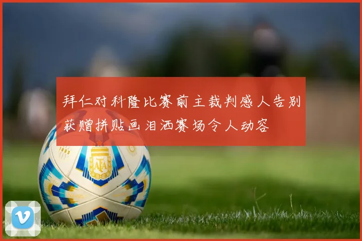 拜仁对科隆比赛前主裁判感人告别获赠拼贴画泪洒赛场令人动容