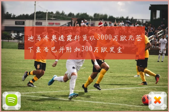 迪马济奥透露科莫以3000万欧元签下查洛巴并附加300万欧奖金