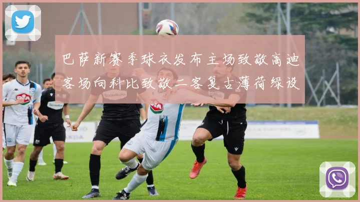 巴萨新赛季球衣发布主场致敬高迪客场向科比致敬二客复古薄荷绿设计引发热议