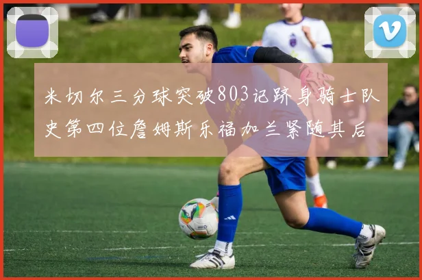 米切尔三分球突破803记跻身骑士队史第四位詹姆斯乐福加兰紧随其后