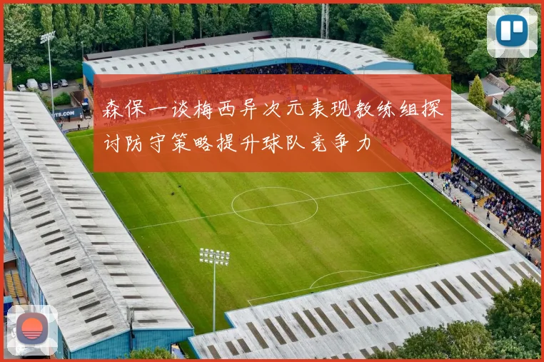 森保一谈梅西异次元表现教练组探讨防守策略提升球队竞争力