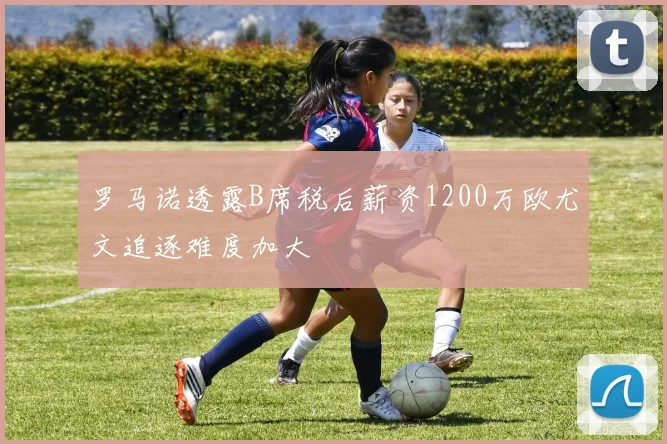 罗马诺透露B席税后薪资1200万欧尤文追逐难度加大
