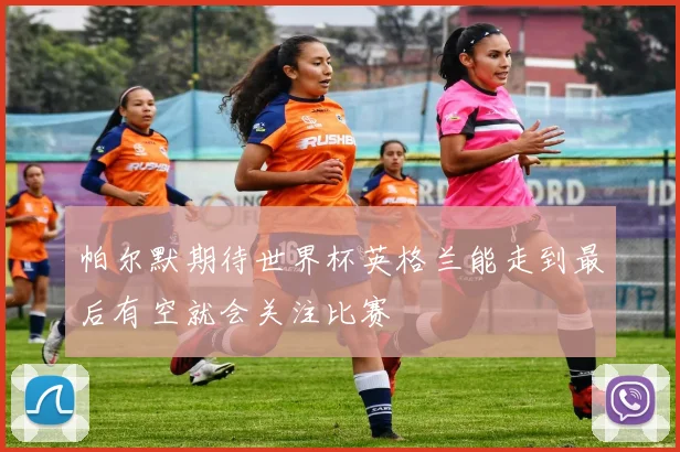 帕尔默期待世界杯英格兰能走到最后有空就会关注比赛